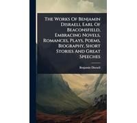 The Works Of Benjamin Disraeli, Earl Of Beaconsfield, Embracing Novels, Romances, Plays, Poems, Biography, Short Stories And Great Speeches