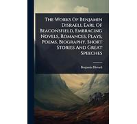 The Works Of Benjamin Disraeli, Earl Of Beaconsfield, Embracing Novels, Romances, Plays, Poems, Biography, Short Stories And Great Speeches
