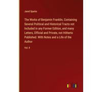 The Works of Benjamin Franklin, Containing Several Political and Historical Tracts not Included in any Former Edition, and many Letters, Official and ... With Notes and a Life of the Author: Vol. 8
