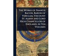 The Works of Francis Bacon, Baron of Verulam, Viscount St. Alban and Lord High Chancellor of England, in Ten Volumes