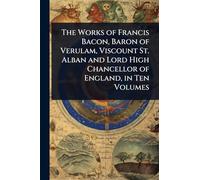 The Works of Francis Bacon, Baron of Verulam, Viscount St. Alban and Lord High Chancellor of England, in Ten Volumes