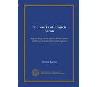 The works of Francis Bacon (v.1): Baron of Verulam, Viscount St. Alban, Lord High Chancellor of England ... With several additional pieces, never ... a new life of the author, by Mr. Mallet