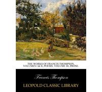 The works of Francis Thompson, volumes I & II, poems. Volume III, prose.