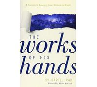 The Works of His Hands - A Scientist′s Journey from Atheism to Faith
