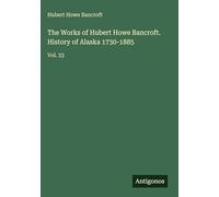 The Works of Hubert Howe Bancroft. History of Alaska 1730-1885: Vol. 33
