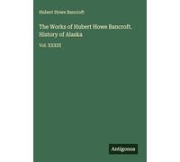 The Works of Hubert Howe Bancroft. History of Alaska: Vol. XXXIII
