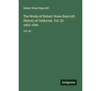 The Works of Hubert Howe Bancroft. History of California. Vol. III. 1825-1840: Vol. 20