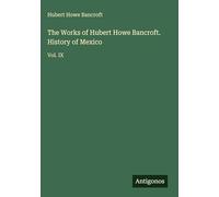 The Works of Hubert Howe Bancroft. History of Mexico: Vol. IX