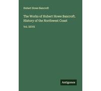 The Works of Hubert Howe Bancroft. History of the Northwest Coast: Vol. XXVII