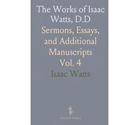The Works of Isaac Watts, D.D: Sermons, Essays, and Additional Manuscripts