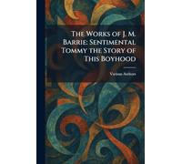 The Works of J. M. Barrie: Sentimental Tommy the Story of This Boyhood