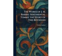 The Works of J. M. Barrie: Sentimental Tommy the Story of This Boyhood