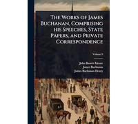 The Works of James Buchanan, Comprising his Speeches, State Papers, and Private Correspondence