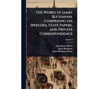 The Works of James Buchanan, Comprising his Speeches, State Papers, and Private Correspondence
