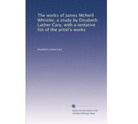 The works of James McNeill Whistler, a study by Elisabeth Luther Cary, with a tentative list of the artist's works