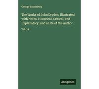 The Works of John Dryden. Illustrated with Notes, Historical, Critical, and Explanatory, and a Life of the Author: Vol. 14