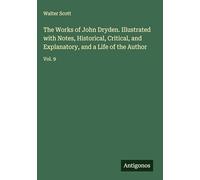 The Works of John Dryden. Illustrated with Notes, Historical, Critical, and Explanatory, and a Life of the Author: Vol. 9