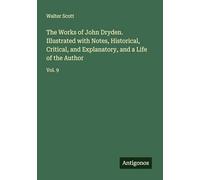 The Works of John Dryden. Illustrated with Notes, Historical, Critical, and Explanatory, and a Life of the Author: Vol. 9