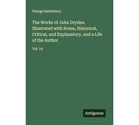 The Works of John Dryden. Illustrated with Notes, Historical, Critical, and Explanatory, and a Life of the Author: Vol. 14