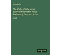 The Works of John Locke. Philosophical Works, with a Preliminary Essay and Notes: Vol. I