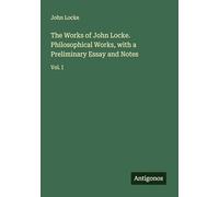 The Works of John Locke. Philosophical Works, with a Preliminary Essay and Notes: Vol. I