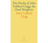 The Works of John Trafford Clegg, the Owd Weighver: Stories, Sketches, and Rhymes in the Rochdale Dialect