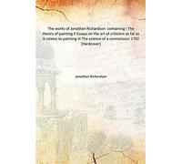 The works of Jonathan Richardson containing I The theory of painting II Essays on the art of criticism so far as it relates to painting III The science of a connoisseur 1792 [Hardcover]