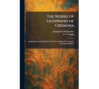 The Works of Liudprand of Cremona: Antapodosis Liber De Rebus Gestis Ottonis Relatio De Legatione Constantinopolitana