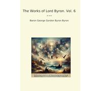 The Works of Lord Byron. Vol. 6 (Classic Books)