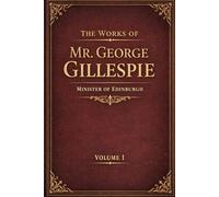 THE WORKS OF MR. GEORGE GILLESPIE MINISTER OF EDINBURGH Volume 1: WITH MEMOIR OF HIS LIFE AND WRITINGS. Westminster Divine, Scottish Covenanter & Puritan Writings on Presbyterian Church Government