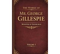 THE WORKS OF MR. GEORGE GILLESPIE MINISTER OF EDINBURGH Volume 1: WITH MEMOIR OF HIS LIFE AND WRITINGS. Westminster Divine, Scottish Covenanter & Puritan Writings on Presbyterian Church Government