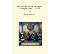 The Works of Mr. George Gillespie (Vol. 1 of 2) (Classic Books)