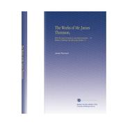 The Works of Mr. James Thomson,: With His Last Corrections and Improvements ... To Which Is Prefixed, the Life of the Author, V.1