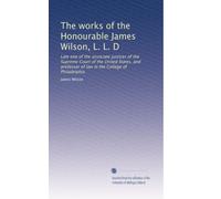 The works of the Honourable James Wilson, L. L. D: Late one of the associate justices of the Supreme Court of the United States, and professor of law in the College of Philadelphia (Volume 3)