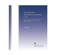 The Works of the Honourable James Wilson L L D: Late One of the Associate Justices of the Supreme Court of the United States, and Professor of Law in the College of Philadelphia V. 2