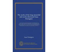 The works of the long-mournful and sorely-distressed Isaac Penington (v.001): whom the Lord, in his tender mercy, at length visited and relieved by ... had truly and faithfully testified of, and...