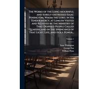 The Works of the Long-mournful and Sorely-distressed Isaac Penington, Whom the Lord, in His Tender Mercy, at Length Visited and Relieved by the ... of That Light, Life, and Holy Power...