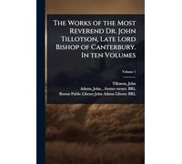 The Works of the Most Reverend Dr. John Tillotson, Late Lord Bishop of Canterbury. In ten Volumes