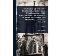 The Works of the Most Reverend Father in God, John Bramhall, D.D., Sometime Lord Archibishop of Armagh, Primate and Metropolitan of all Ireland