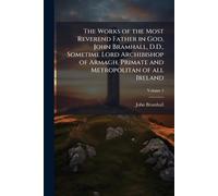 The Works of the Most Reverend Father in God, John Bramhall, D.D., Sometime Lord Archibishop of Armagh, Primate and Metropolitan of all Ireland