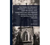 The Works of the Most Reverend Father in God, John Bramhall, D.D., Sometime Lord Archibishop of Armagh, Primate and Metropolitan of all Ireland