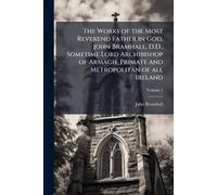 The Works of the Most Reverend Father in God, John Bramhall, D.D., Sometime Lord Archibishop of Armagh, Primate and Metropolitan of all Ireland