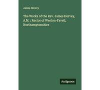 The Works of the Rev. James Hervey, A.M. : Rector of Weston-Favell, Northamptonshire