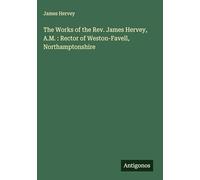 The Works of the Rev. James Hervey, A.M. : Rector of Weston-Favell, Northamptonshire
