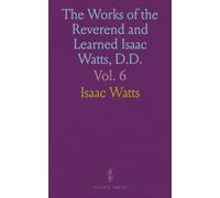 The Works of the Reverend and Learned Isaac Watts, D.D.: Containing, besides his sermons, and Essays on Miscellaneous Subjects, Several Additional Pieces, Selected from His Manuscripts