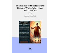 The works of the Reverend George Whitefield, M.A., Vol. 1 (of 6) (Classic Books)