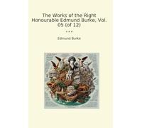 The Works of the Right Honourable Edmund Burke, Vol. 05 (of 12) (Classic Books)