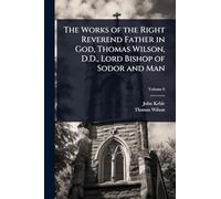 The Works of the Right Reverend Father in God, Thomas Wilson, D.D., Lord Bishop of Sodor and Man