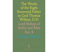 The Works of the Right Reverend Father in God Thomas Wilson, D.D: Lord Bishop of Sodor and Man