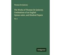 The Works of Thomas De Quincey. Confessions of an English Opium-eater, and Kindred Papers: Vol. I